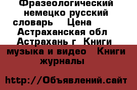 Фразеологический немецко-русский словарь  › Цена ­ 500 - Астраханская обл., Астрахань г. Книги, музыка и видео » Книги, журналы   